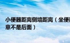 小便器距离侧墙距离（坐便器侧面离墙最小距离多少合适注意不是后面）