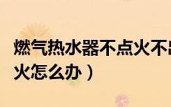 燃气热水器不点火不出热水（燃气热水器不点火怎么办）