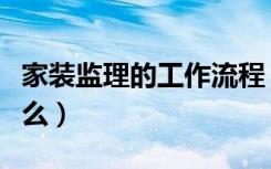 家装监理的工作流程（装修工程监理流程是什么）