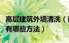 高层建筑外墙清洗（请教一下高层楼外墙清洗有哪些方法）