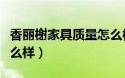 香丽榭家具质量怎么样（香榭丽舍家居产品怎么样）