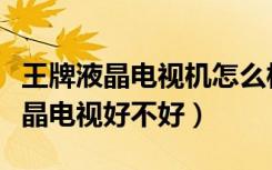 王牌液晶电视机怎么样（有谁能告诉我王牌液晶电视好不好）