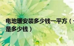 电地暖安装多少钱一平方（一般电地暖安装价格每平米价格是多少钱）