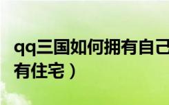 qq三国如何拥有自己的房子（QQ三国如何拥有住宅）