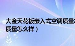 大金天花板嵌入式空调质量怎么样（大金天花板嵌入式空调质量怎么样）