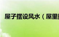屋子摆设风水（屋里摆设风水有什么讲究）