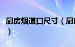 厨房烟道口尺寸（厨房排烟口尺寸一般是多大）