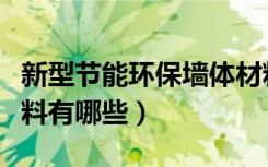 新型节能环保墙体材料（新型节能环保墙体材料有哪些）