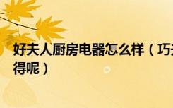 好夫人厨房电器怎么样（巧夫人厨房电器怎么样贵吗大家觉得呢）