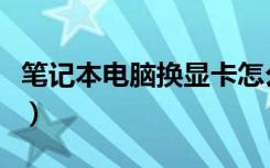 笔记本电脑换显卡怎么换（笔记本电脑换显卡）
