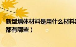 新型墙体材料是用什么材料制造的（新型建筑材料墙体材料都有哪些）