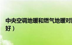 中央空调地暖和燃气地暖对比（中央空调与地暖这两者哪个好）