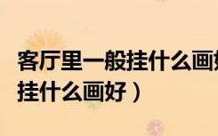 客厅里一般挂什么画好（谁来说一说一般客厅挂什么画好）