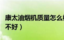 康太油烟机质量怎么样（康宝中式烟机评价好不好）