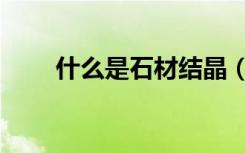 什么是石材结晶（什么是石材结晶）