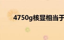 4750g核显相当于什么级别（4750）
