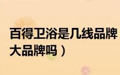 百得卫浴是几线品牌（百德嘉卫浴品牌属于十大品牌吗）