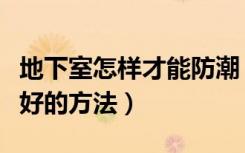 地下室怎样才能防潮（地下室如何防潮有什么好的方法）