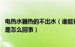 电热水器热的不出水（谁能帮忙解答,电热水器出水不热到底是怎么回事）