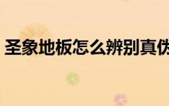 圣象地板怎么辨别真伪（圣象地板怎么样啊）