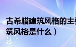 古希腊建筑风格的主要表现特点是（古希腊建筑风格是什么）