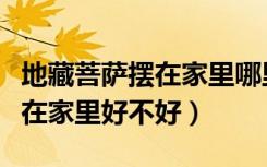 地藏菩萨摆在家里哪里好（地藏王菩萨佛像摆在家里好不好）