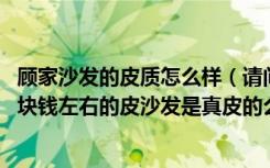 顾家沙发的皮质怎么样（请问：家具中“顾家工艺”的8000块钱左右的皮沙发是真皮的么）