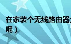 在家装个无线路由器大概要多少钱、（怎么装呢）