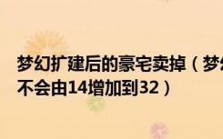 梦幻扩建后的豪宅卖掉（梦幻西游民房扩建到豪宅后空间会不会由14增加到32）