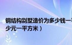 钢结构别墅造价为多少钱一平方啊（钢结构别墅造价一般多少元一平方米）