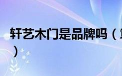 轩艺木门是品牌吗（意木轩木门是十大名牌吗）