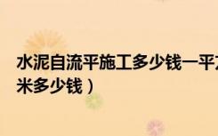 水泥自流平施工多少钱一平方米（水泥自流平地面价格一平米多少钱）
