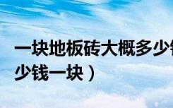 一块地板砖大概多少钱（一般地板砖普通的多少钱一块）