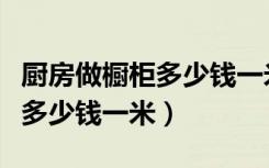 厨房做橱柜多少钱一米（求助：厨房橱柜一般多少钱一米）