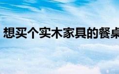 想买个实木家具的餐桌（成都哪儿可以买到）