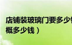 店铺装玻璃门要多少钱（店铺装修的玻璃门大概多少钱）