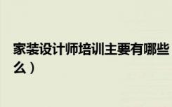 家装设计师培训主要有哪些（家装设计师培训内容一般有什么）