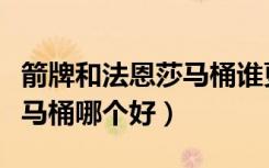 箭牌和法恩莎马桶谁更好一点（箭牌和法恩莎马桶哪个好）