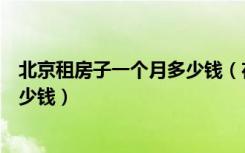 北京租房子一个月多少钱（在北京租一个单间的房子需要多少钱）