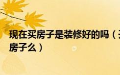 现在买房子是装修好的吗（开心网买房子里能买装修好了的房子么）
