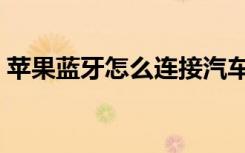 苹果蓝牙怎么连接汽车（苹果蓝牙怎么连接）
