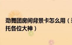 劲舞团房间背景卡怎么用（劲舞团在大厅怎么改房间名字拜托各位大神）