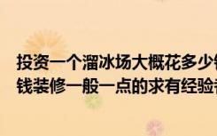 投资一个溜冰场大概花多少钱（开一个溜冰场需要投资多少钱装修一般一点的求有经验者回答）
