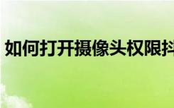 如何打开摄像头权限抖音（如何打开摄像头）