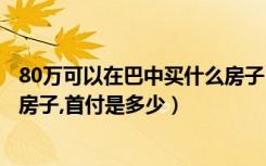 80万可以在巴中买什么房子（在巴中买一套一百三十平方的房子,首付是多少）