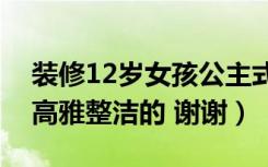 装修12岁女孩公主式房间（拜托了！我想要高雅整洁的 谢谢）
