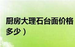 厨房大理石台面价格（厨房大理石台面价格是多少）