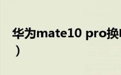 华为mate10 pro换电池（华为mate10 pro）