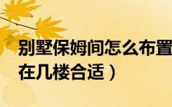 别墅保姆间怎么布置?（保姆房在别墅里设计在几楼合适）