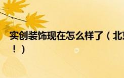 实创装饰现在怎么样了（北京实创装饰怎么样大家谈谈经历！）